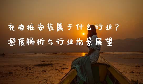 充电桩安装属于什么行业？深度解析与行业前景展望_https://cj001.lansai.wang_保险问答_第1张