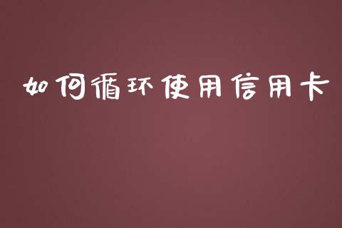 如何循环使用信用卡_https://cj001.lansai.wang_保险问答_第1张