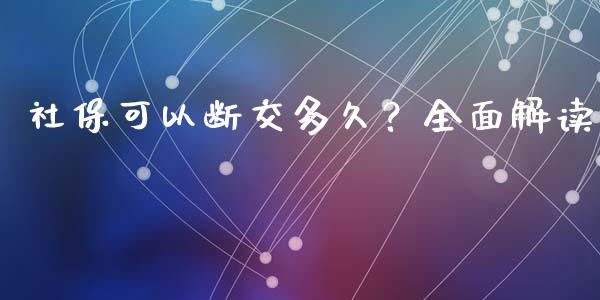 社保可以断交多久？全面解读_https://cj001.lansai.wang_理财问答_第1张