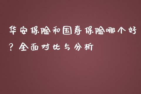 华安保险和国寿保险哪个好？全面对比与分析_https://cj001.lansai.wang_期货问答_第1张