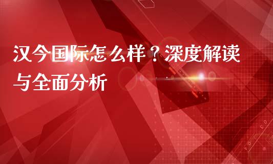 汉今国际怎么样？深度解读与全面分析_https://cj001.lansai.wang_财经问答_第1张