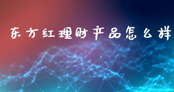 东方红理财产品怎么样_https://cj001.lansai.wang_保险问答_第1张