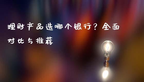 理财产品选哪个银行？全面对比与推荐_https://cj001.lansai.wang_保险问答_第1张