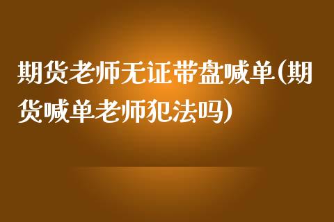 期货老师无证带盘喊单(期货喊单老师犯法吗)_https://cj001.lansai.wang_股市问答_第1张