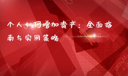 个人如何增加资产：全面指南与实用策略_https://cj001.lansai.wang_财经问答_第1张