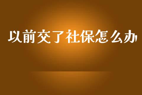 以前交了社保怎么办_https://cj001.lansai.wang_保险问答_第1张