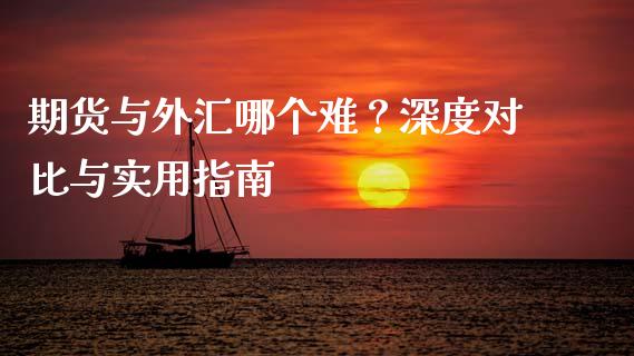 期货与外汇哪个难？深度对比与实用指南_https://cj001.lansai.wang_金融问答_第1张