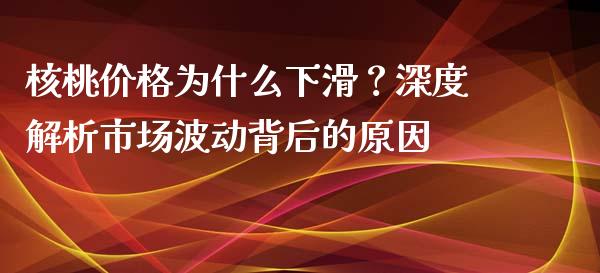 核桃价格为什么下滑？深度解析市场波动背后的原因_https://cj001.lansai.wang_期货问答_第1张