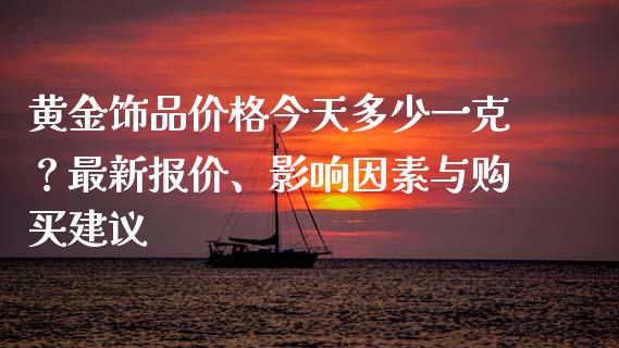 黄金饰品价格今天多少一克？最新报价、影响因素与购买建议_https://cj001.lansai.wang_会计问答_第1张