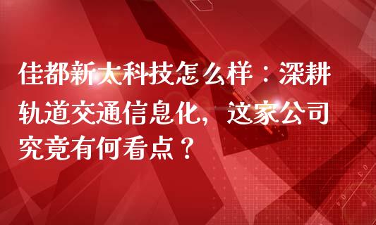 佳都新太科技怎么样：深耕轨道交通信息化，这家公司究竟有何看点？_https://cj001.lansai.wang_保险问答_第1张