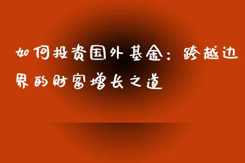 如何投资国外基金：跨越边界的财富增长之道_https://cj001.lansai.wang_期货问答_第1张
