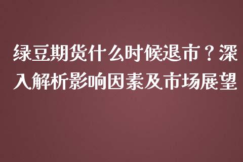 绿豆期货什么时候退市？深入解析影响因素及市场展望_https://cj001.lansai.wang_股市问答_第1张