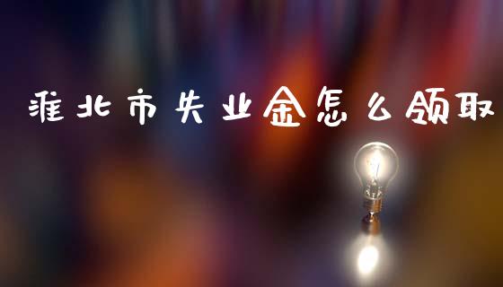 淮北市失业金怎么领取_https://cj001.lansai.wang_保险问答_第1张