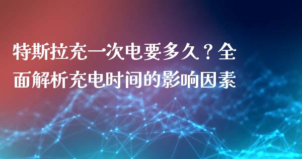特斯拉充一次电要多久？全面解析充电时间的影响因素_https://cj001.lansai.wang_股市问答_第1张