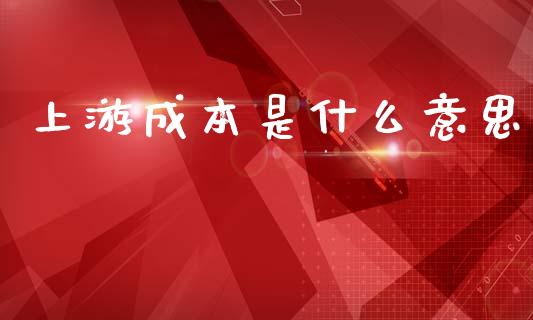 上游成本是什么意思_https://cj001.lansai.wang_期货问答_第1张