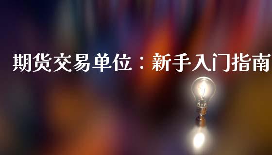 期货交易单位：新手入门指南_https://cj001.lansai.wang_期货问答_第1张