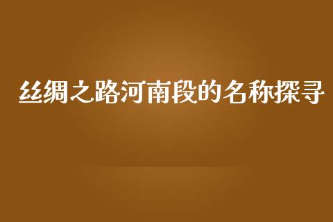 丝绸之路河南段的名称探寻_https://cj001.lansai.wang_理财问答_第1张