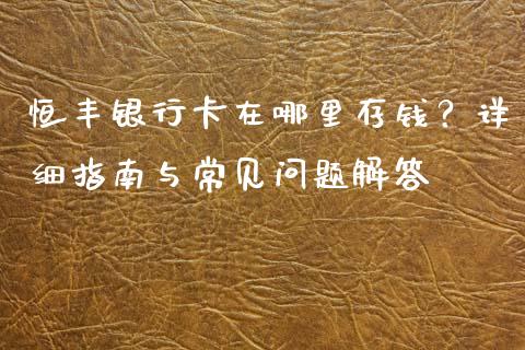 恒丰银行卡在哪里存钱？详细指南与常见问题解答_https://cj001.lansai.wang_理财问答_第1张