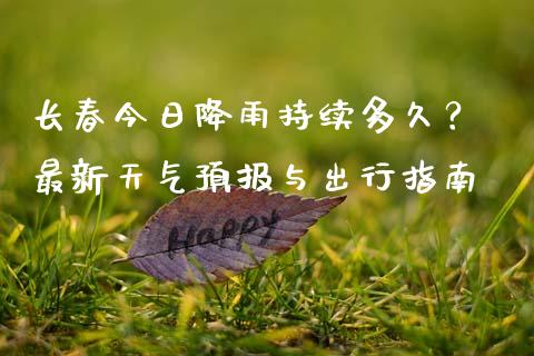 长春今日降雨持续多久？ 最新天气预报与出行指南_https://cj001.lansai.wang_财经百问_第1张