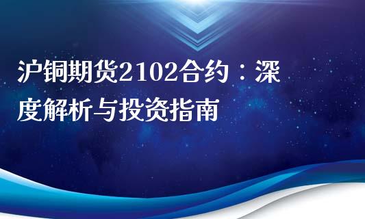 沪铜期货2102合约：深度解析与投资指南_https://cj001.lansai.wang_股市问答_第1张