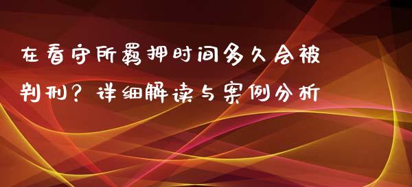 在看守所羁押时间多久会被判刑？详细解读与案例分析_https://cj001.lansai.wang_股市问答_第1张