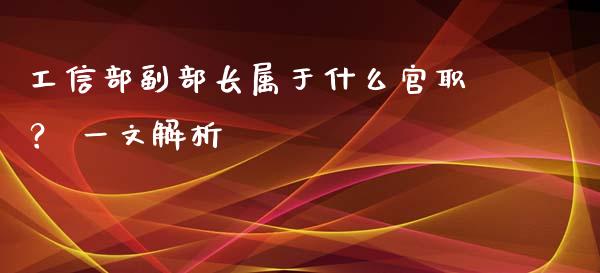 工信部副部长属于什么官职？ 一文解析_https://cj001.lansai.wang_保险问答_第1张