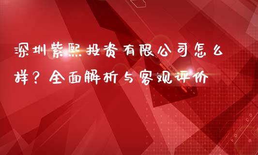 深圳紫熙投资有限公司怎么样？全面解析与客观评价_https://cj001.lansai.wang_金融问答_第1张