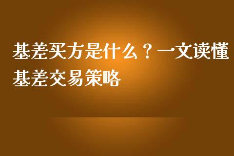基差买方是什么？一文读懂基差交易策略_https://cj001.lansai.wang_理财问答_第1张