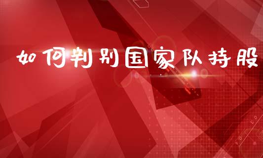 如何判别国家队持股_https://cj001.lansai.wang_股市问答_第1张