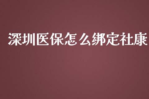 深圳医保怎么绑定社康_https://cj001.lansai.wang_保险问答_第1张