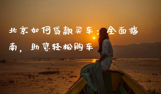 北京如何贷款买车：全面指南，助您轻松购车_https://cj001.lansai.wang_期货问答_第1张