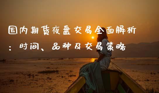 国内期货夜盘交易全面解析：时间、品种及交易策略_https://cj001.lansai.wang_股市问答_第1张