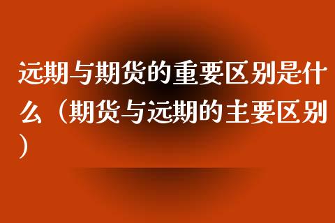 远期与期货的重要区别是什么(期货与远期的主要区别)_期货问答_第1张_财经百问网 远期与期货的重要区别是什么(期货与远期的主要区别)_https://cj001.lansai.wang_期货问答_第1张