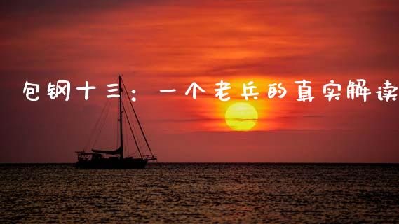 包钢十三：一个老兵的真实解读_https://cj001.lansai.wang_保险问答_第1张