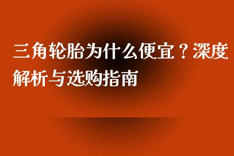 三角轮胎为什么便宜？深度解析与选购指南_https://cj001.lansai.wang_财经百问_第1张