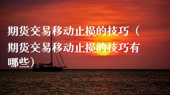 期货交易移动止损的技巧（期货交易移动止损的技巧有哪些）_https://cj001.lansai.wang_金融问答_第1张