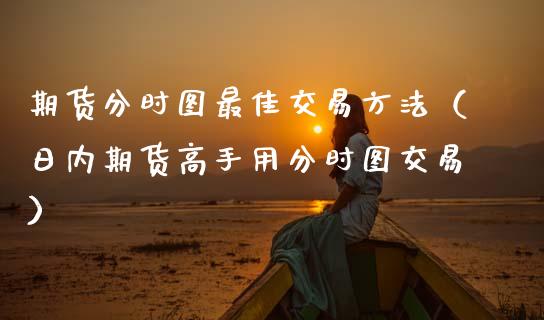 期货分时图最佳交易方法（日内期货高手用分时图交易）_https://cj001.lansai.wang_财经问答_第1张