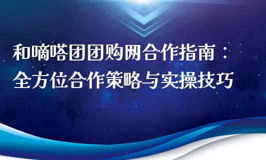 和嘀嗒团团购网合作指南：全方位合作策略与实操技巧_https://cj001.lansai.wang_财经问答_第1张