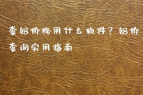 查铝价格用什么软件？铝价查询实用指南_https://cj001.lansai.wang_期货问答_第1张