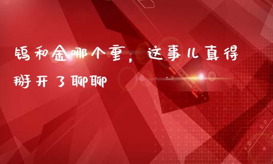 钨和金哪个重，这事儿真得掰开了聊聊_https://cj001.lansai.wang_期货问答_第1张