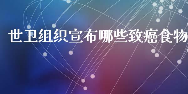 世卫组织宣布哪些致癌食物_https://cj001.lansai.wang_财经问答_第1张