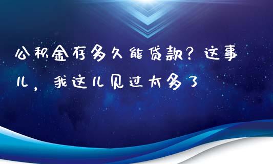 公积金存多久能贷款？这事儿，我这儿见过太多了_https://cj001.lansai.wang_财经百问_第1张