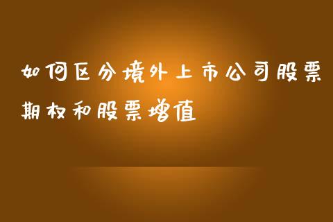 如何区分境外上市公司股票期权和股票增值_https://cj001.lansai.wang_股市问答_第1张