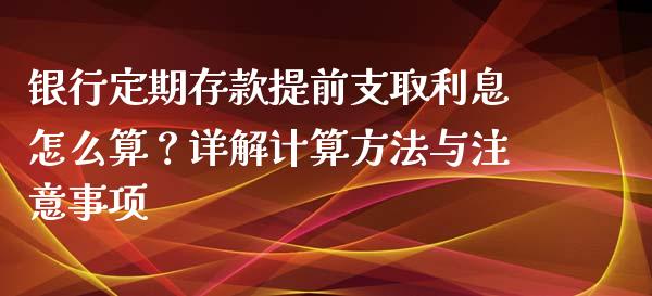 银行定期存款提前支取利息怎么算？详解计算方法与注意事项_https://cj001.lansai.wang_理财问答_第1张