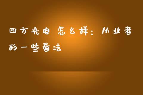 四方光电 怎么样：从业者的一些看法_https://cj001.lansai.wang_期货问答_第1张