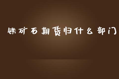 铁矿石期货归什么部门_https://cj001.lansai.wang_会计问答_第1张