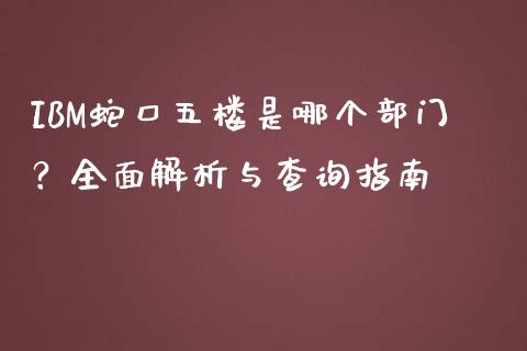 IBM蛇口五楼是哪个部门？全面解析与查询指南_https://cj001.lansai.wang_股市问答_第1张