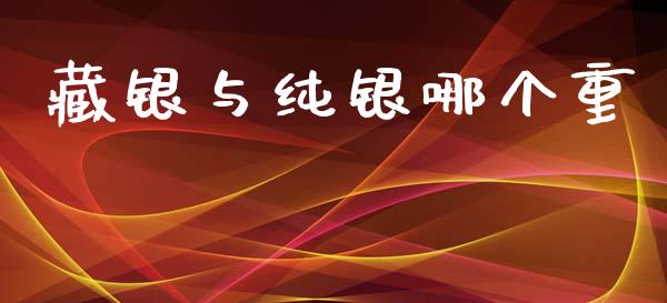 藏银与纯银哪个重_https://cj001.lansai.wang_股市问答_第1张