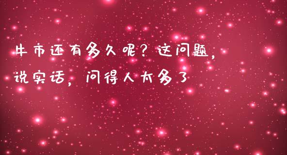 牛市还有多久呢？这问题，说实话，问得人太多了_https://cj001.lansai.wang_保险问答_第1张