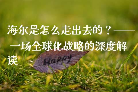海尔是怎么走出去的？—— 一场全球化战略的深度解读_https://cj001.lansai.wang_股市问答_第1张